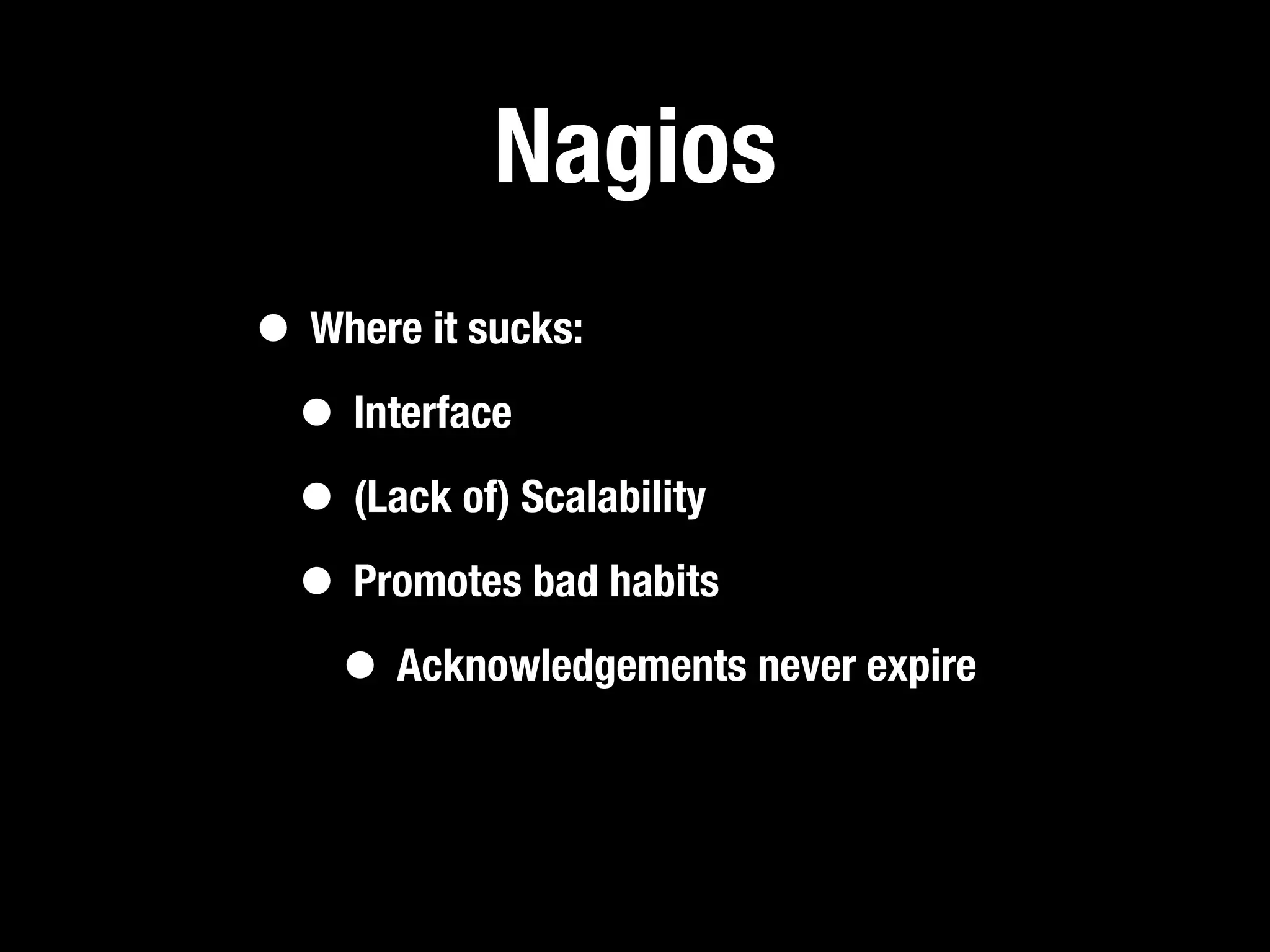 Nagios
• Where it sucks:
 • Interface
 • (Lack of) Scalability
 • Promotes bad habits
   • Acknowledgements never expire
 