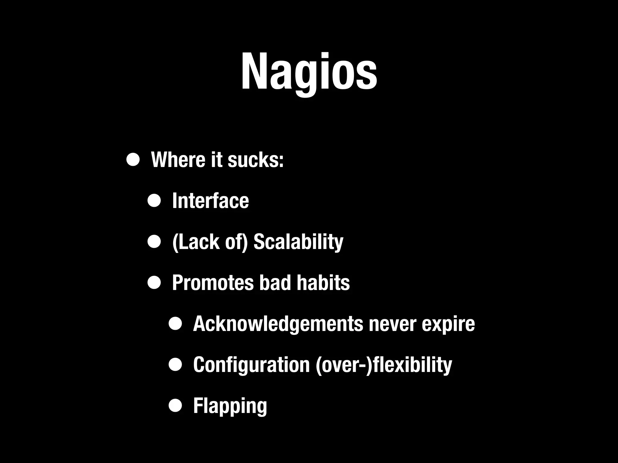 Nagios
• Where it sucks:
 • Interface
 • (Lack of) Scalability
 • Promotes bad habits
   • Acknowledgements never expire
   • Conﬁguration (over-)ﬂexibility
   • Flapping
 