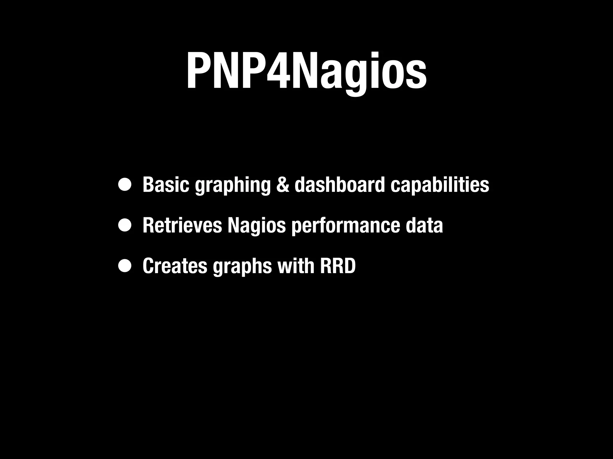 PNP4Nagios

• Basic graphing & dashboard capabilities
• Retrieves Nagios performance data
• Creates graphs with RRD
 