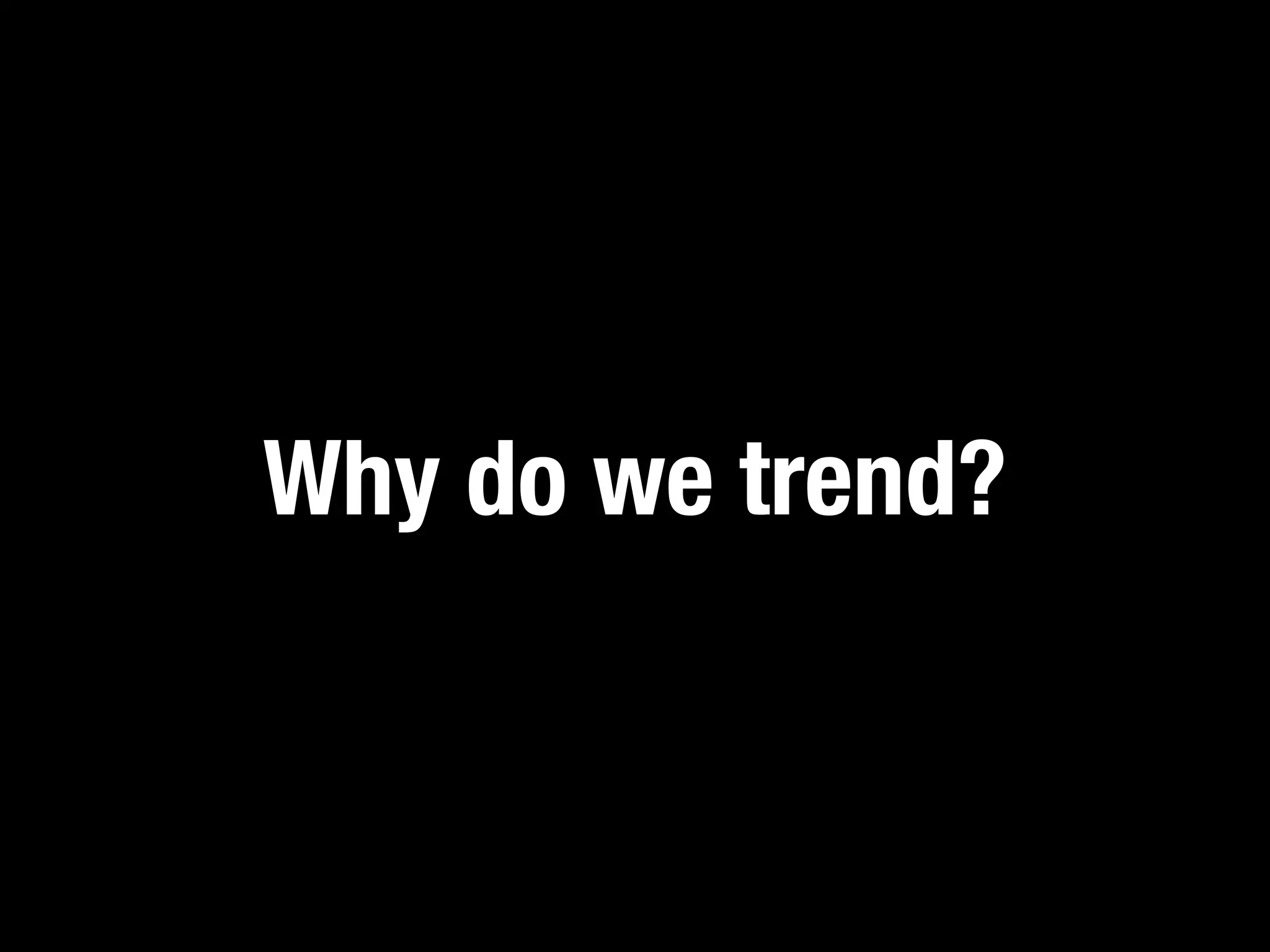 Why do we trend?
 