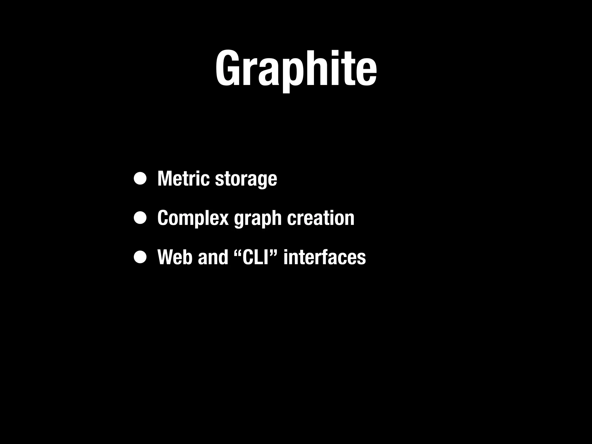 Graphite

• Metric storage
• Complex graph creation
• Web and “CLI” interfaces
 