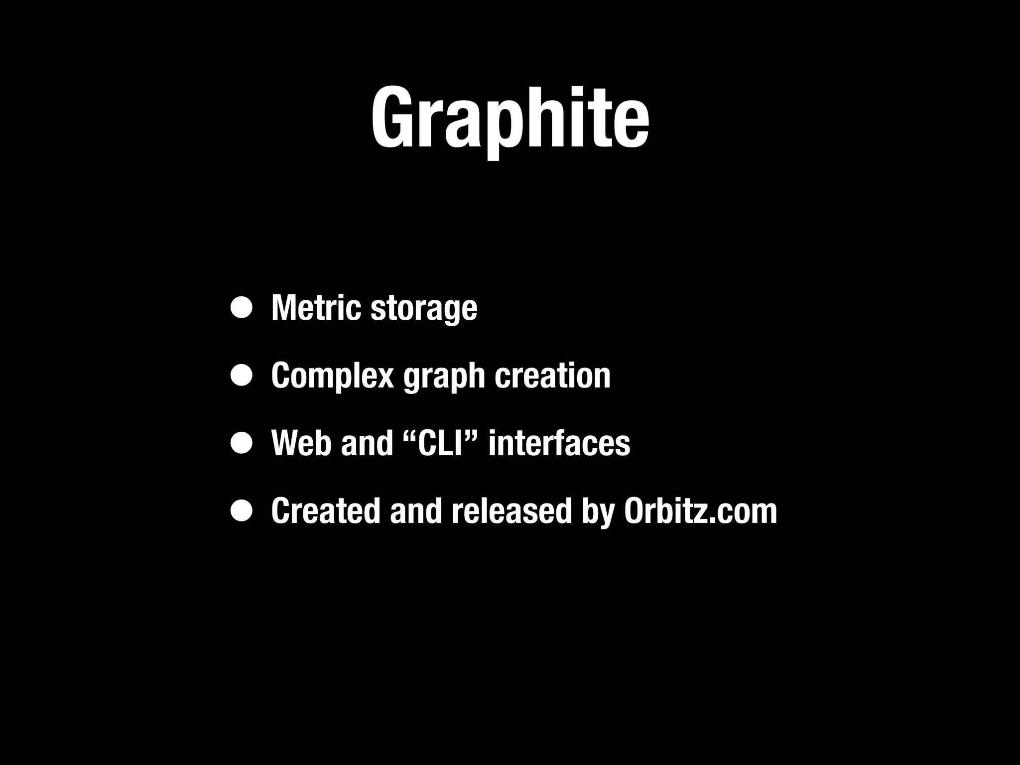 Graphite

• Metric storage
• Complex graph creation
• Web and “CLI” interfaces
• Created and released by Orbitz.com
 