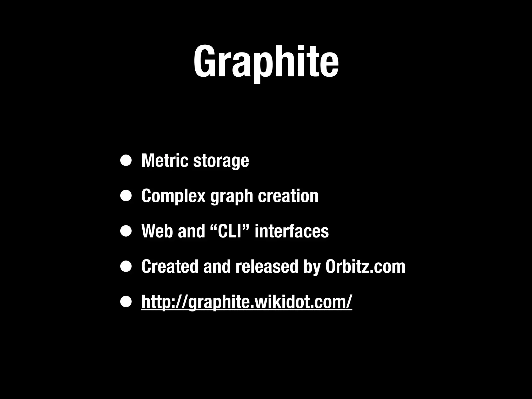 Graphite

• Metric storage
• Complex graph creation
• Web and “CLI” interfaces
• Created and released by Orbitz.com
• http://graphite.wikidot.com/
 