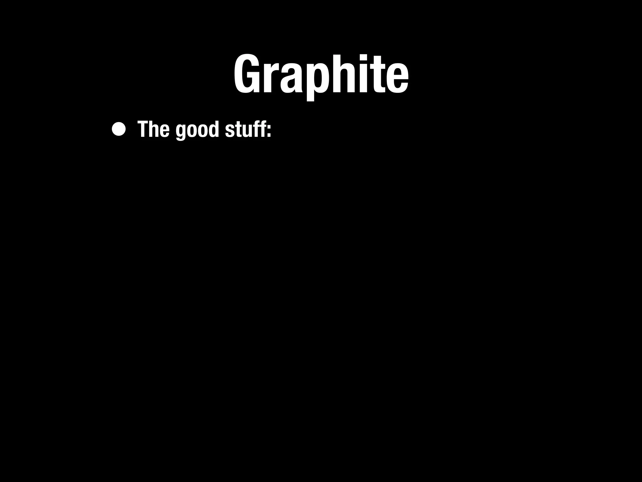 Graphite
• The good stuff:
 