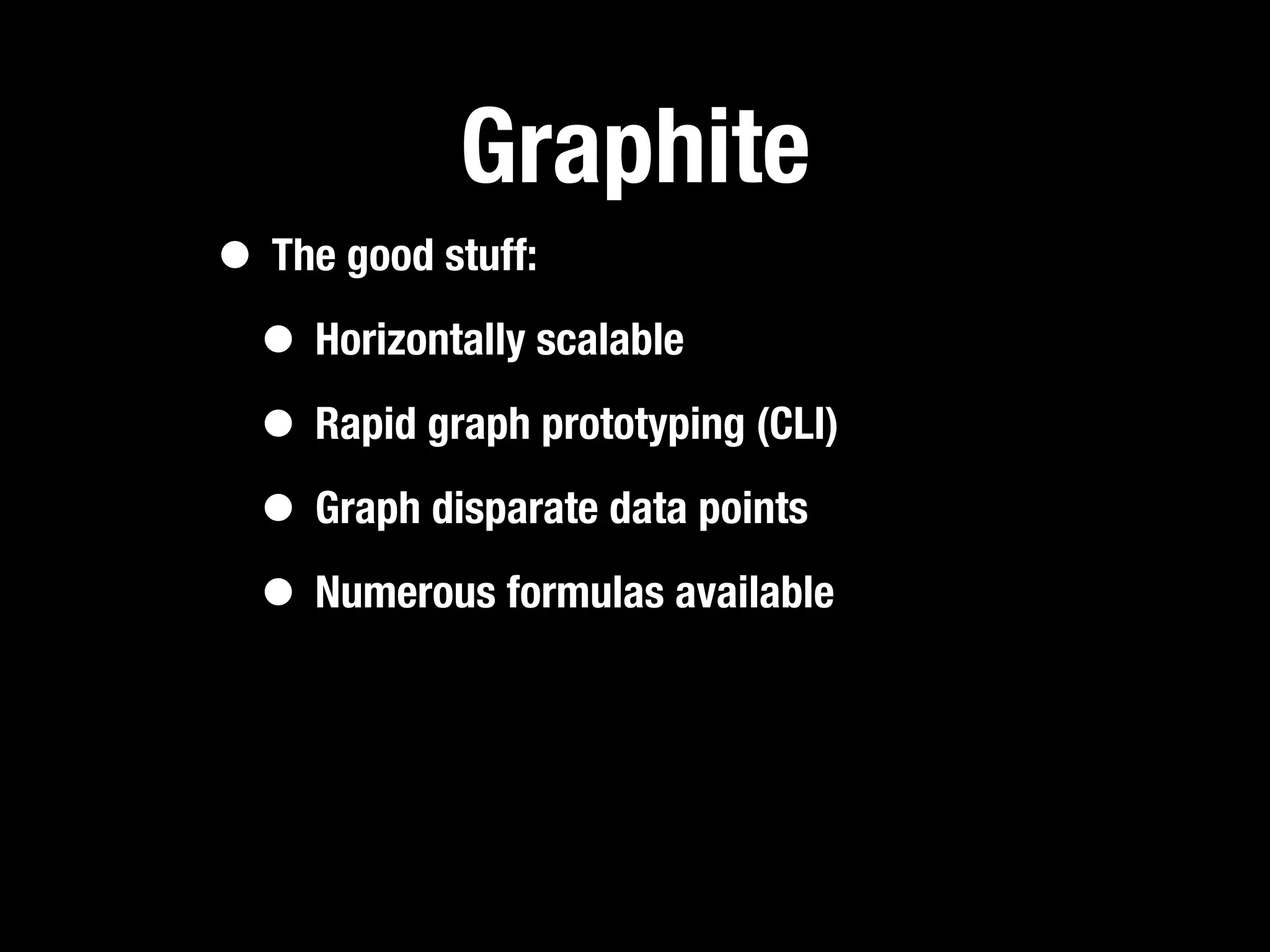 Graphite
• The good stuff:
 • Horizontally scalable
 • Rapid graph prototyping (CLI)
 • Graph disparate data points
 • Numerous formulas available
 