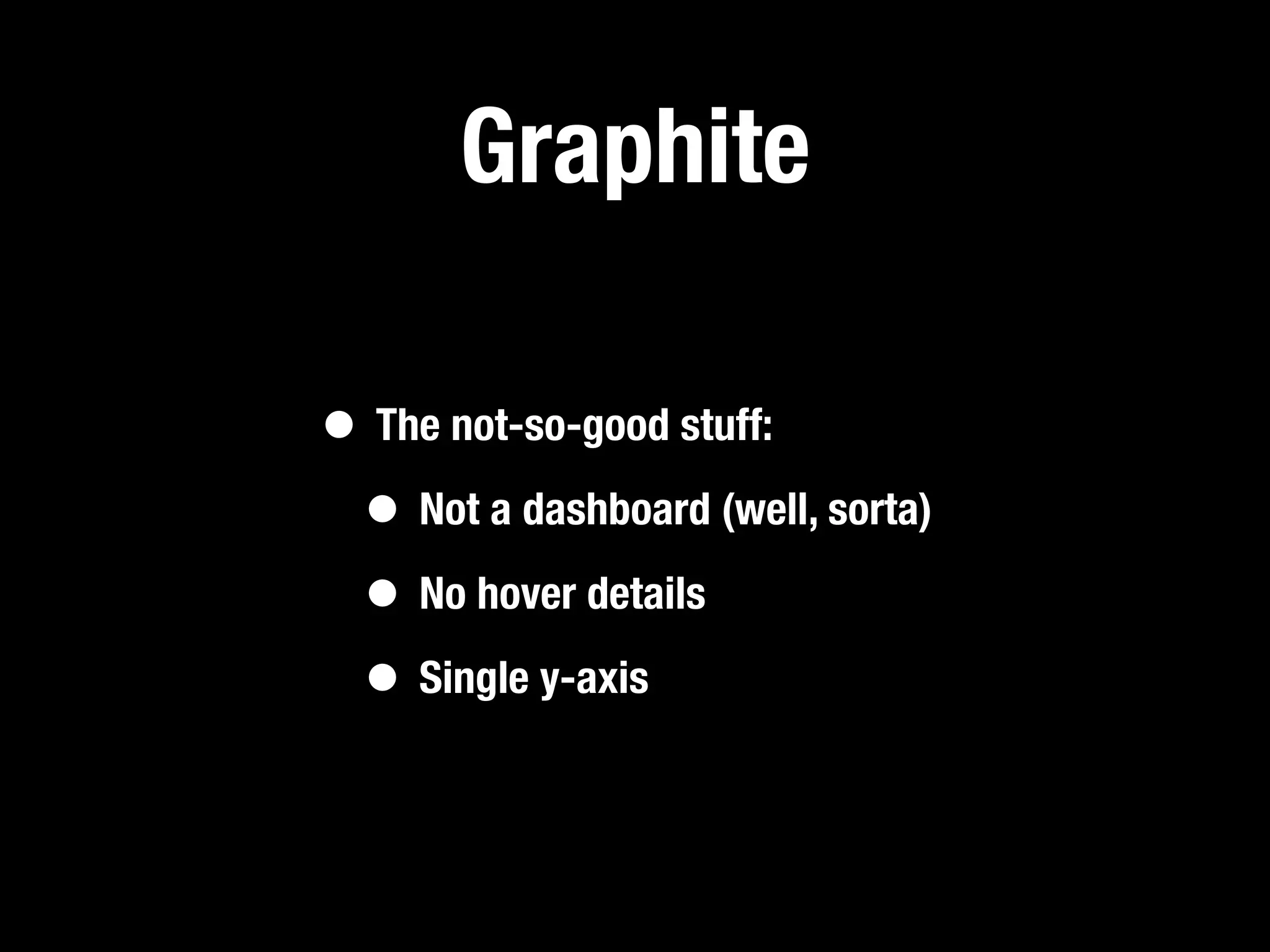 Graphite

• The not-so-good stuff:
 • Not a dashboard (well, sorta)
 • No hover details
 • Single y-axis
 