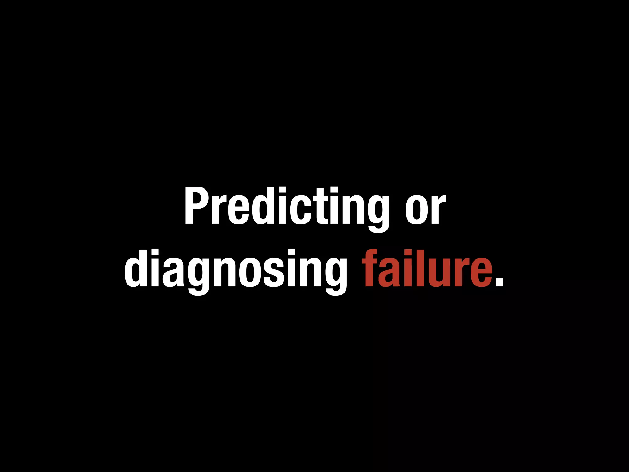 Predicting or
diagnosing failure.
 