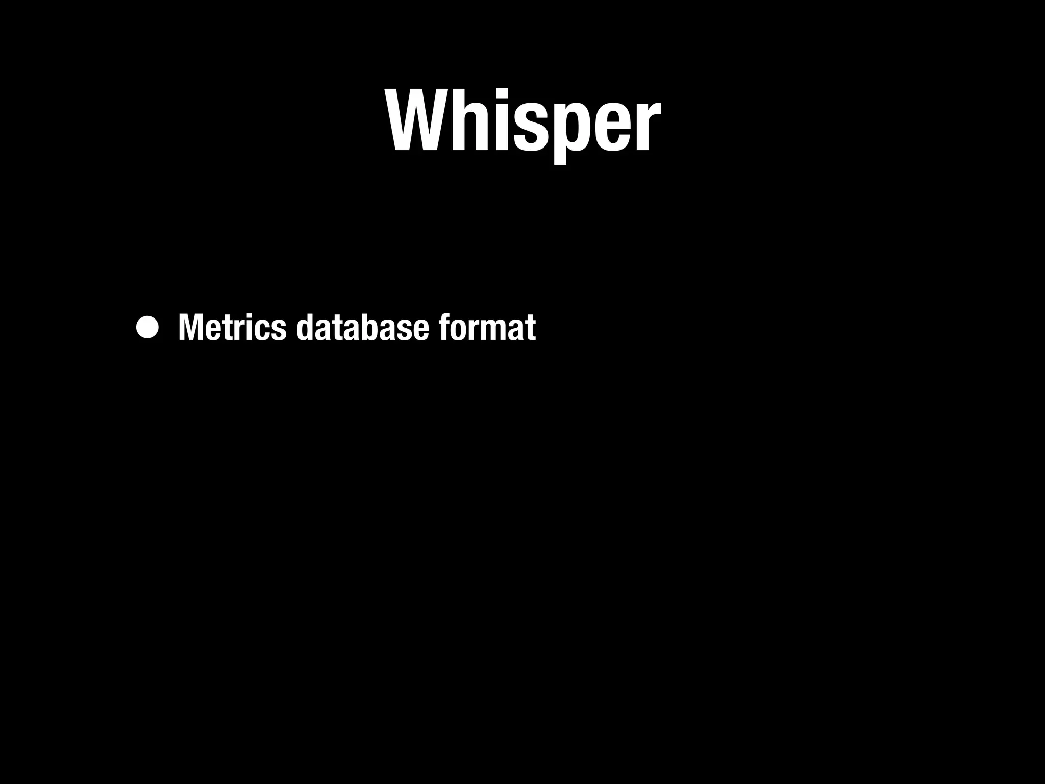 Whisper

• Metrics database format
 
