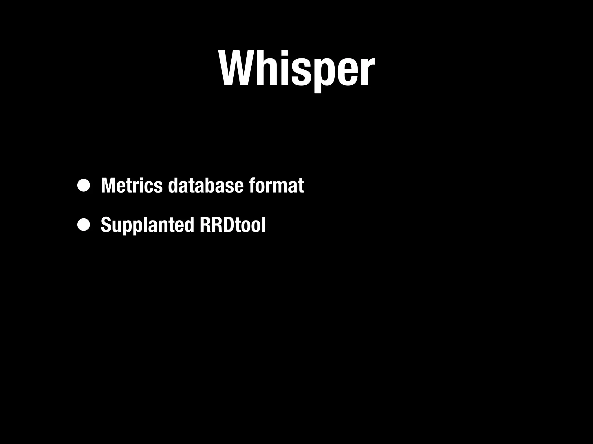 Whisper

• Metrics database format
• Supplanted RRDtool
 
