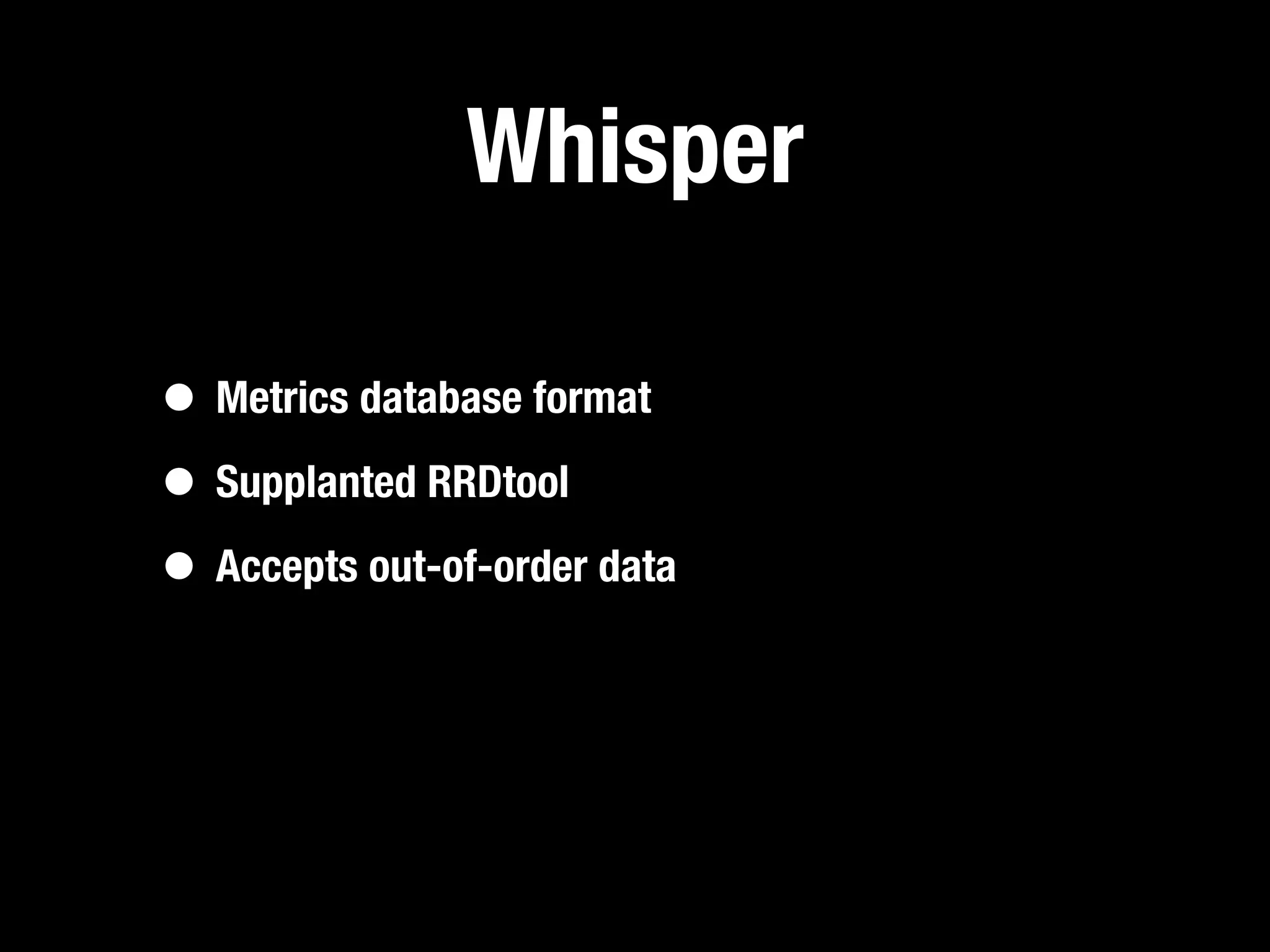 Whisper

• Metrics database format
• Supplanted RRDtool
• Accepts out-of-order data
 
