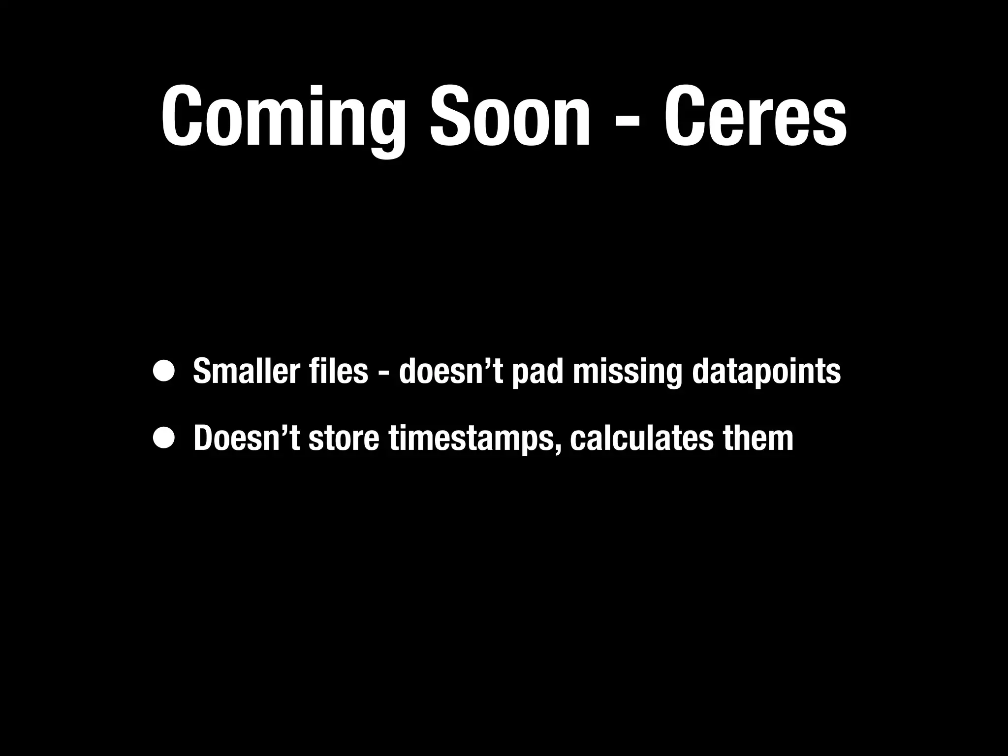 Coming Soon - Ceres

• Smaller ﬁles - doesn’t pad missing datapoints
• Doesn’t store timestamps, calculates them
 