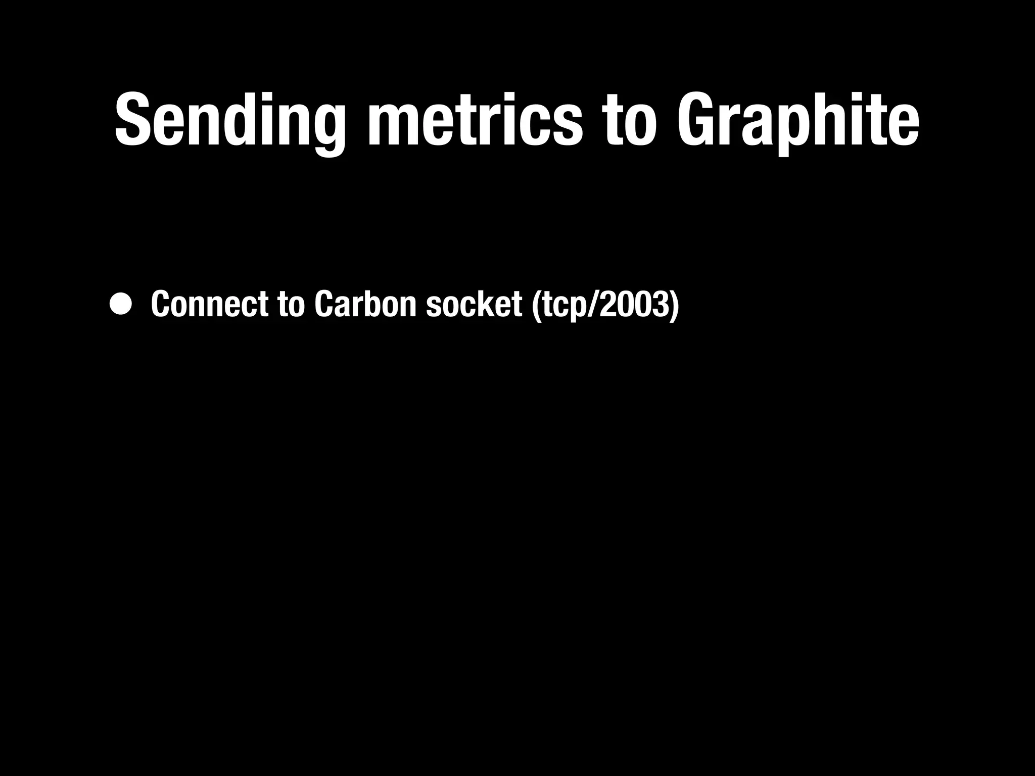 Sending metrics to Graphite

• Connect to Carbon socket (tcp/2003)
 