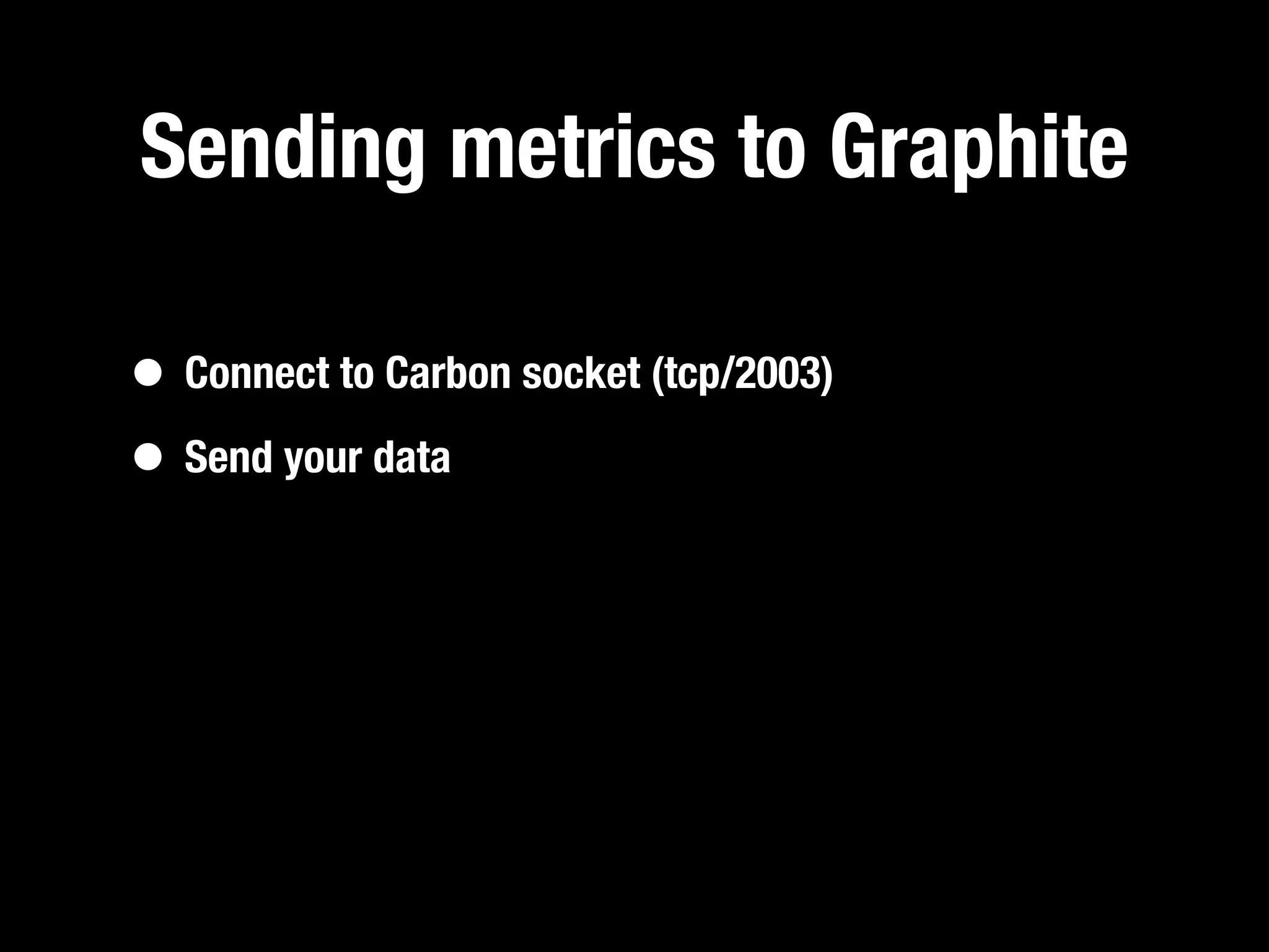 Sending metrics to Graphite

• Connect to Carbon socket (tcp/2003)
• Send your data
 