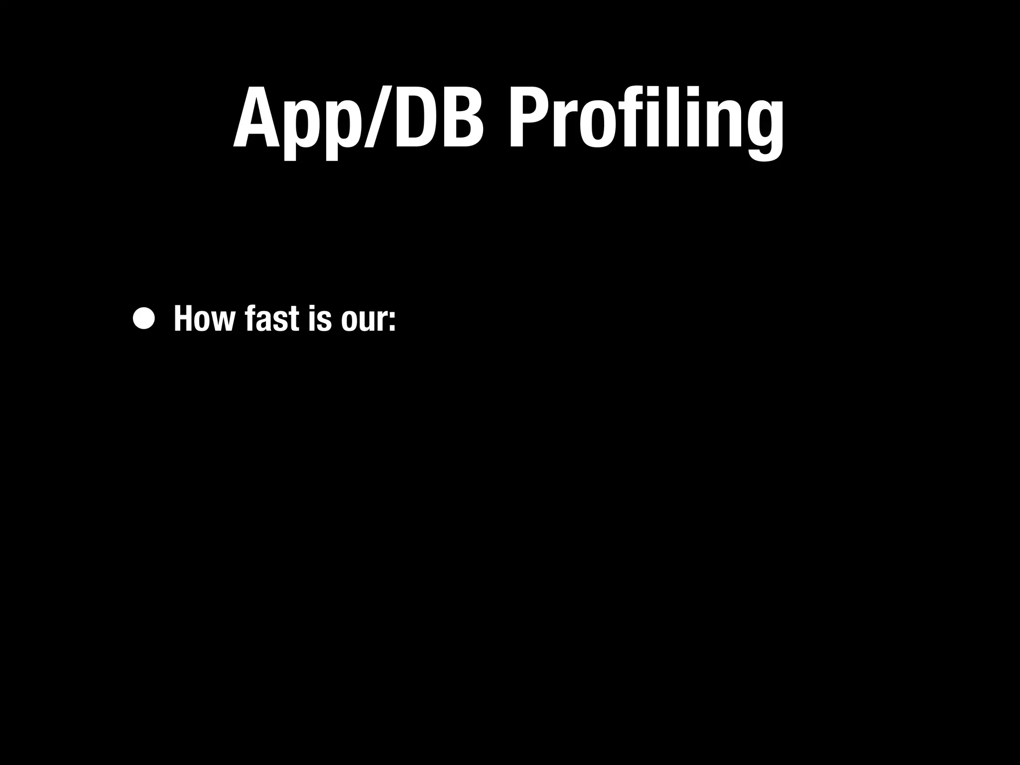 App/DB Proﬁling

• How fast is our:
 