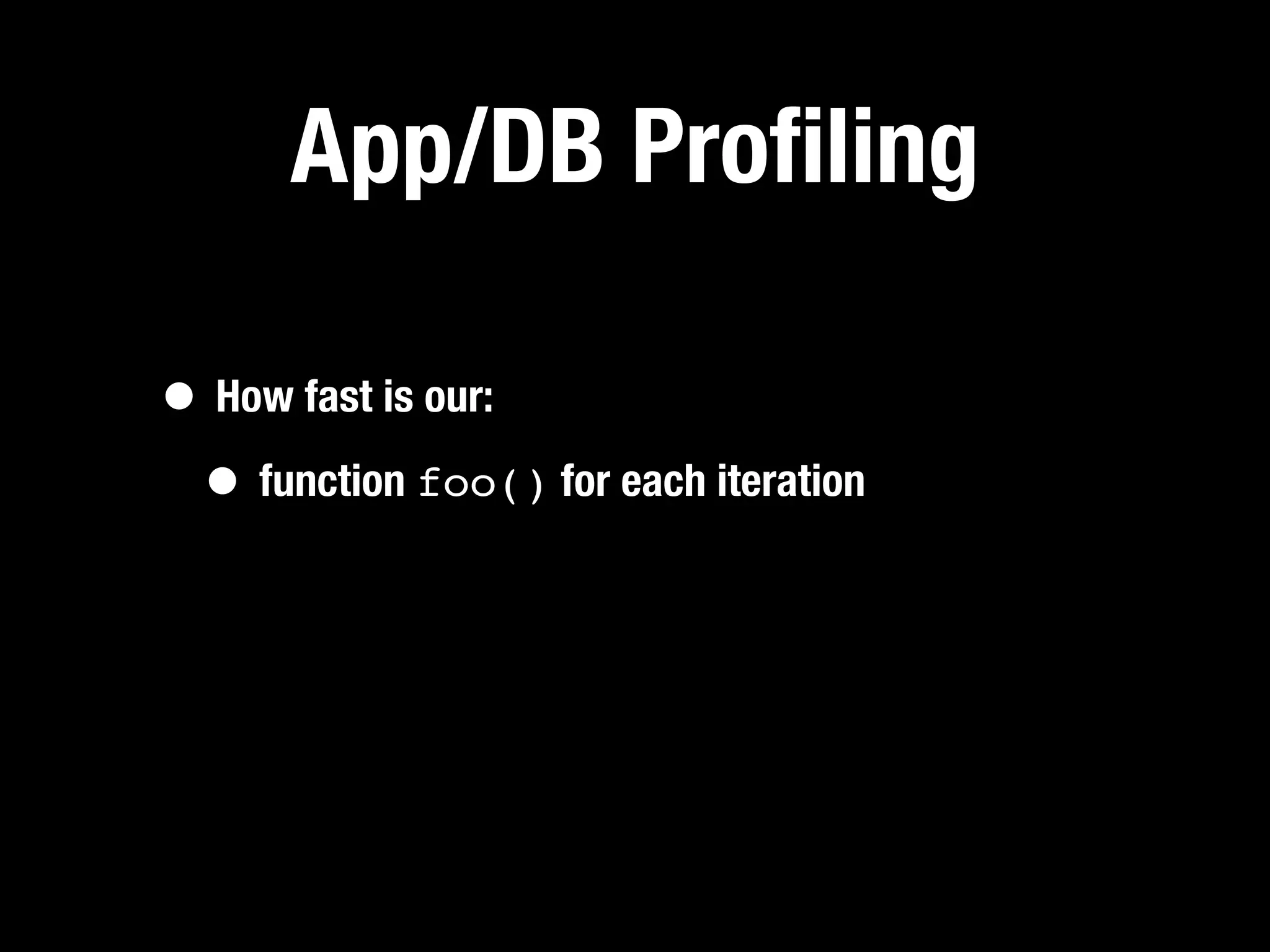 App/DB Proﬁling

• How fast is our:
 • function foo() for each iteration
 
