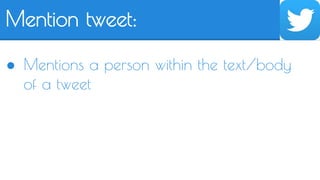 Mention tweet: 
● Mentions a person within the text/body 
of a tweet 
 