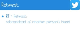 Retweet: 
● RT = Retweet: 
rebroadcast of another person's tweet 
 