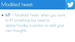 Modified tweet: 
● MT = Modified Tweet: when you want 
to RT something but need to 
delete/modify a portion to add your 
own thoughts 
 