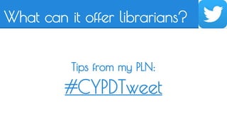 What can it offer librarians? 
Tips from my PLN: 
#CYPDTweet 
 