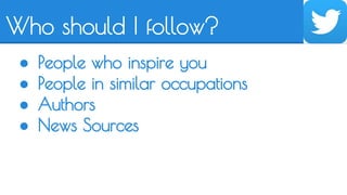 Who should I follow? 
● People who inspire you 
● People in similar occupations 
● Authors 
● News Sources 
 