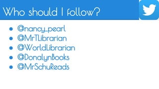 Who should I follow? 
● @nancy_pearl 
● @MrTLibrarian 
● @WorldLibrarian 
● @DonalynBooks 
● @MrSchuReads 
 