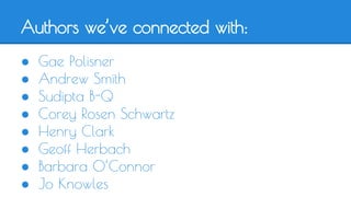 Authors we’ve connected with: 
● Gae Polisner 
● Andrew Smith 
● Sudipta B-Q 
● Corey Rosen Schwartz 
● Henry Clark 
● Geoff Herbach 
● Barbara O’Connor 
● Jo Knowles 
 