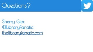 Questions? 
Sherry Gick 
@LibraryFanatic 
thelibraryfanatic.com 
