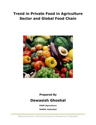 Trend in Private Food in Agriculture
   Sector and Global Food Chain




                        Prepared By

              Dewasish Ghoshal
                        PGDM (Agriculture)

                        NAARM, Hyderabad



  National Academy of Agricultural Research Management, Hyderabad
 