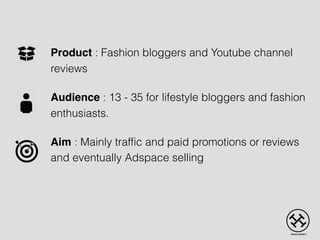Product : Fashion bloggers and Youtube channel
reviews
Audience : 13 - 35 for lifestyle bloggers and fashion
enthusiasts.
Aim : Mainly traffic and paid promotions or reviews
and eventually Adspace selling
 