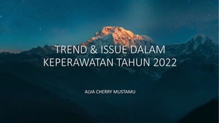 TREND & ISSUE DALAM
KEPERAWATAN TAHUN 2022
ALVA CHERRY MUSTAMU
 