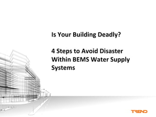Is	
  Your	
  Building	
  Deadly?	
  
4	
  Steps	
  to	
  Avoid	
  Disaster	
  
Within	
  BEMS	
  Water	
  Supply	
  
Systems	
  
 
