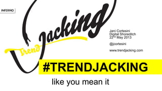 #TRENDJACKING
like you mean it
Jani Cortesini
Digital Shoreditch
22nd May 2013
@jcortesini
www.trendjacking.com
 