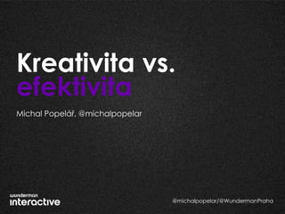 Kreativita vs.
efektivita
Michal Popelář, @michalpopelar




                                 @michalpopelar/@WundermanPraha
 