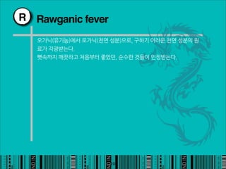 R Rawganic fever

    오가닉(유기농)에서로가닉(천연성분)으로,구하기어려운천연성분의원
    료가각광받는다.
    뼛속까지깨끗하고처음부터좋았던,순수한것들이인정받는다.




                                            10
 