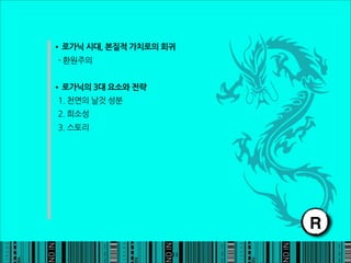 •로가닉시대,본질적가치로의회귀
-환원주의


•로가닉의3대요소와전략
1.천연의날것성분
2.희소성
3.스토리




                                                                 R
                                                            11
 