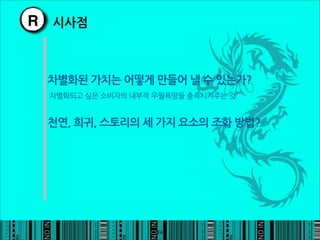 R 시사점


 차별화된가치는어떻게만들어낼수있는가?
 차별화되고싶은소비자의내부적우월욕망을충족시켜주는것


 천연,희귀,스토리의세가지요소의조화방법?




                                                14
 