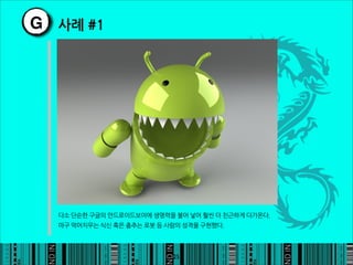 G 사례#1




     다소단순한구글의안드로이드보이에생명력을불어넣어훨씬더친근하게다가온다.
     마구먹어치우는식신혹은춤추는로봇등사람의성격을구현했다.




                                                                          25
 