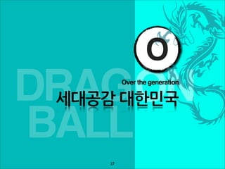 O
DRAGON       Over the generation

 세대공감대한민국

BALL
        27
 