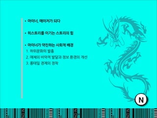 •마이너,메이저가되다

•히스토리를이기는스토리의힘

•마이너가약진하는사회적배경
1.하위문화의발흥
2.매체의비약적발달과정보환경의개선
3.롱테일경제의정착




                                                                                             N
                                                                           34
 