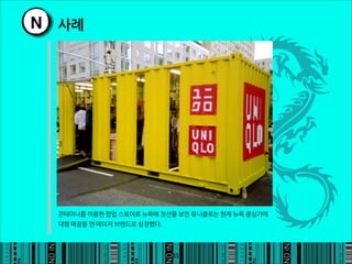 N 사례




  콘테이너를이용한팝업스토어로뉴욕에첫선을보인유니클로는현재뉴욕중심가에
  대형매장을연메이저브랜드로성장했다.




                                                                    35
 