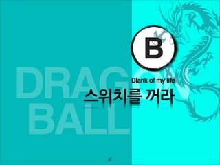 B
DRAGON    Blank of my life

  스위치를꺼라

BALL
     37
 
