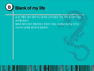 B Blank of my life

   숨쉴겨를도없이앞만보고달려온소비자들은‘모든것이일시정지되는
   상태’를꿈꾼다.
   행복의패러다임이변화하면서천천히가려는사람들이늘어날것이다.
   소비자의공백을영리하게점령하라.




                                                             38
 