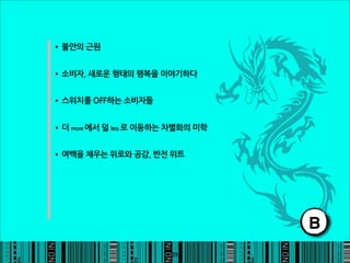 •불안의근원

•소비자,새로운형태의행복을이야기하다

•스위치를OFF하는소비자들

•더more에서덜less로이동하는차별화의미학

•여백을채우는위로와공감,반전위트




                                                                                           B
                                                                   39
 