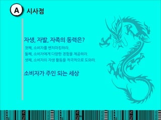 A 시사점


 자생,자발,자족의동력은?
 첫째,소비자를벤치마킹하라.
 둘째,소비자에게다양한경험을제공하라.
 셋째,소비자의자생활동을적극적으로도와라.


 소비자가주인되는세상




                                                     46
 