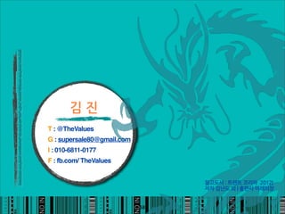김진
T : @TheValues
G : supersale80@gmail.com
I : 010-6811-0177
F : fb.com/ TheValues


                                 참고도서:트렌트코리아2012|
                                 저자김난도외|출판사미래의창


                            58
 