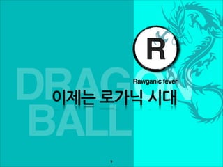 R
DRAGON          Rawganic fever

 이제는로가닉시대

BALL
            9
 