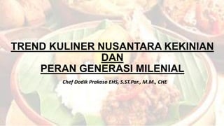 TREND KULINER NUSANTARA KEKINIAN
DAN
PERAN GENERASI MILENIAL
Chef Dodik Prakoso EHS, S.ST.Par., M.M., CHE
 
