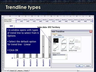 Trendline types



 A window opens with types
of trend line to select from 6
Options

 Select the default option
for trend line – Linear

 Click OK
 