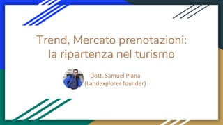 Trend, Mercato prenotazioni:
la ripartenza nel turismo
Dott. Samuel Piana
(Landexplorer founder)
 