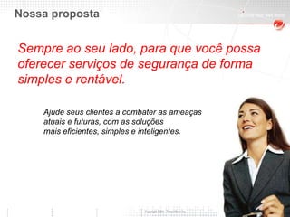 Nossa proposta  Sempre ao seu lado, para que você possa oferecer serviços de segurança de forma simples e rentável. Ajude seus clientes a combater as ameaças  atuais e futuras, com as soluções  mais eficientes, simples e inteligentes.  